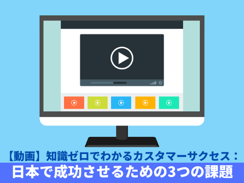 【動画】知識ゼロでわかるカスタマーサクセス：日本で成功させるための3つの課題